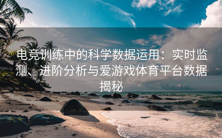 电竞训练中的科学数据运用：实时监测、进阶分析与爱游戏体育平台数据揭秘