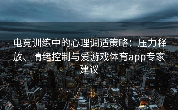 电竞训练中的心理调适策略：压力释放、情绪控制与爱游戏体育app专家建议