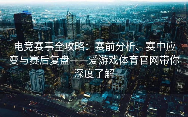 电竞赛事全攻略：赛前分析、赛中应变与赛后复盘——爱游戏体育官网带你深度了解