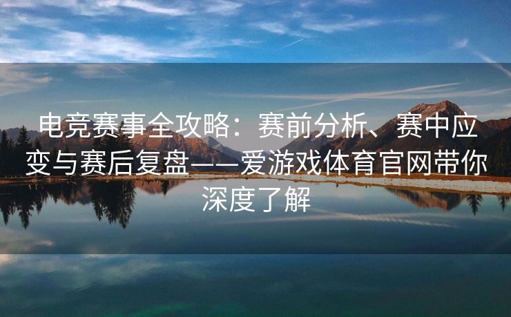 电竞赛事全攻略：赛前分析、赛中应变与赛后复盘——爱游戏体育官网带你深度了解