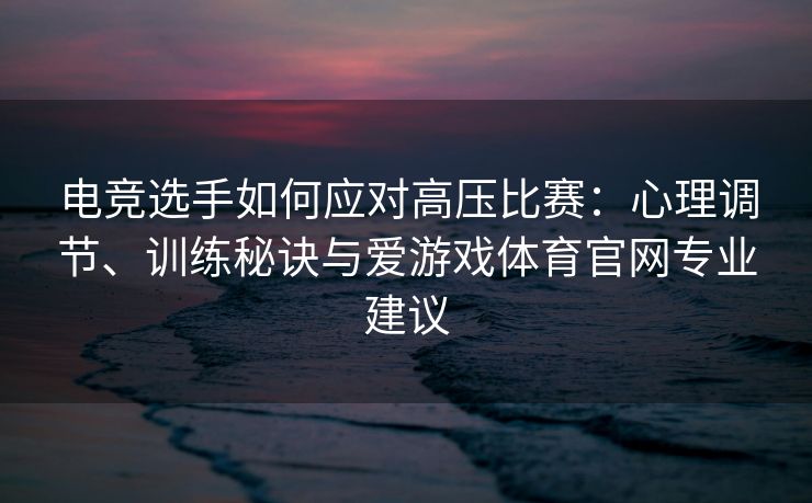 电竞选手如何应对高压比赛：心理调节、训练秘诀与爱游戏体育官网专业建议