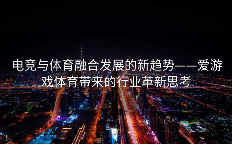 电竞与体育融合发展的新趋势——爱游戏体育带来的行业革新思考