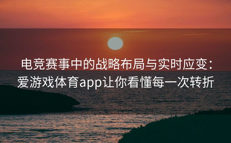 电竞赛事中的战略布局与实时应变：爱游戏体育app让你看懂每一次转折