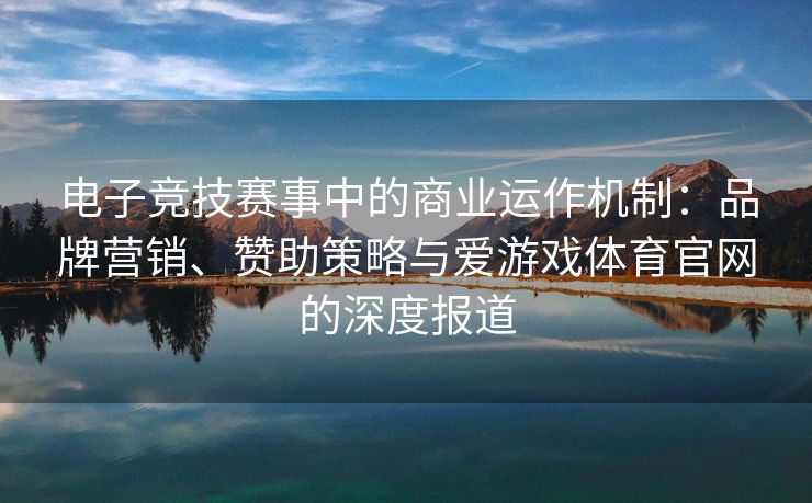 电子竞技赛事中的商业运作机制：品牌营销、赞助策略与爱游戏体育官网的深度报道