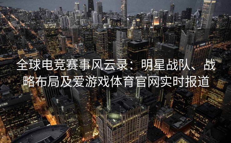 全球电竞赛事风云录：明星战队、战略布局及爱游戏体育官网实时报道