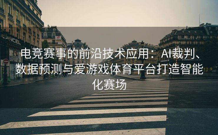 电竞赛事的前沿技术应用：AI裁判、数据预测与爱游戏体育平台打造智能化赛场