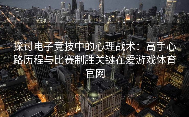 探讨电子竞技中的心理战术：高手心路历程与比赛制胜关键在爱游戏体育官网