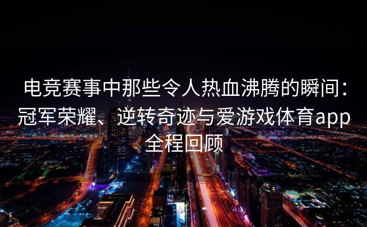 电竞赛事中那些令人热血沸腾的瞬间：冠军荣耀、逆转奇迹与爱游戏体育app全程回顾