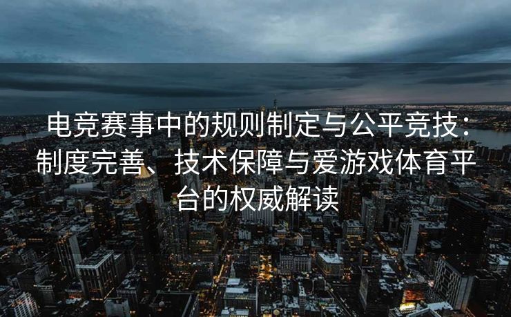 电竞赛事中的规则制定与公平竞技：制度完善、技术保障与爱游戏体育平台的权威解读