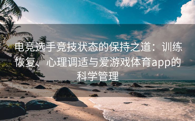 电竞选手竞技状态的保持之道：训练恢复、心理调适与爱游戏体育app的科学管理