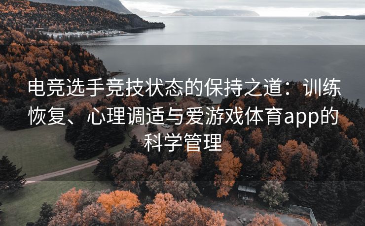 电竞选手竞技状态的保持之道：训练恢复、心理调适与爱游戏体育app的科学管理