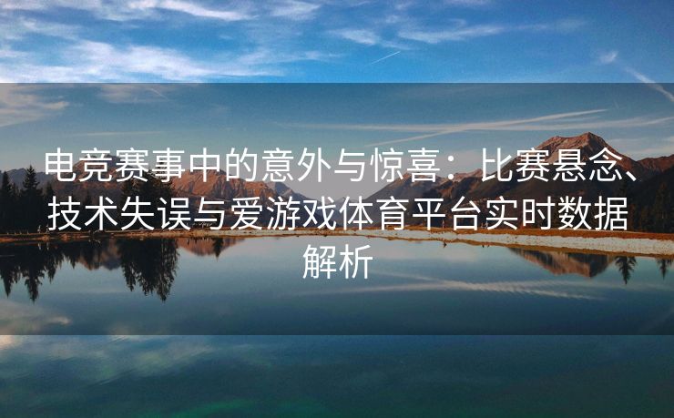 电竞赛事中的意外与惊喜：比赛悬念、技术失误与爱游戏体育平台实时数据解析