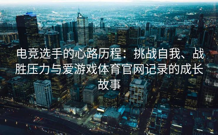 电竞选手的心路历程：挑战自我、战胜压力与爱游戏体育官网记录的成长故事