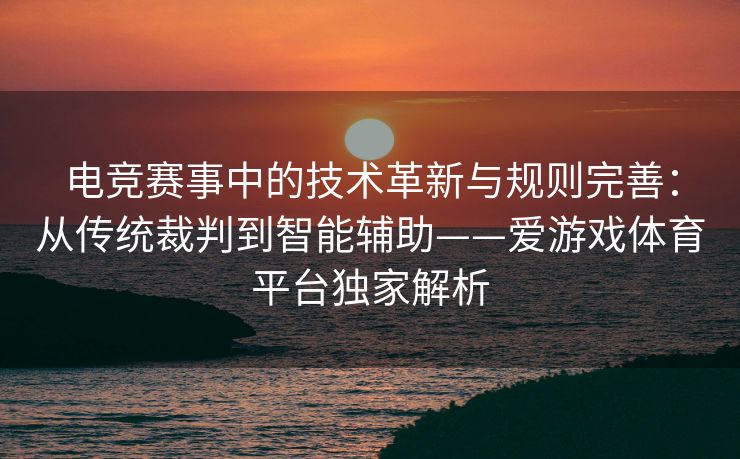 电竞赛事中的技术革新与规则完善：从传统裁判到智能辅助——爱游戏体育平台独家解析