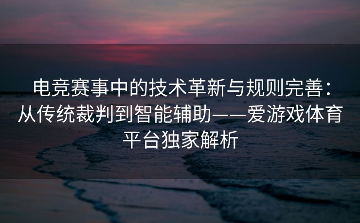 电竞赛事中的技术革新与规则完善：从传统裁判到智能辅助——爱游戏体育平台独家解析