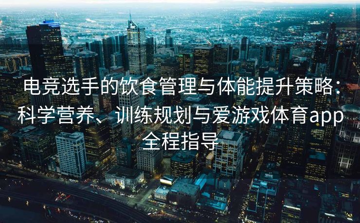 电竞选手的饮食管理与体能提升策略：科学营养、训练规划与爱游戏体育app全程指导