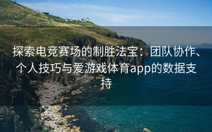 探索电竞赛场的制胜法宝：团队协作、个人技巧与爱游戏体育app的数据支持