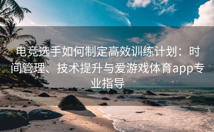 电竞选手如何制定高效训练计划：时间管理、技术提升与爱游戏体育app专业指导