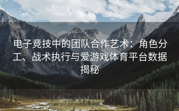 电子竞技中的团队合作艺术：角色分工、战术执行与爱游戏体育平台数据揭秘