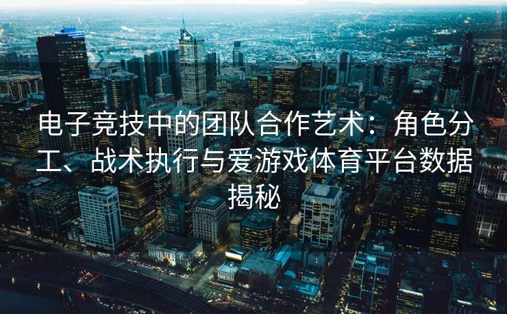 电子竞技中的团队合作艺术：角色分工、战术执行与爱游戏体育平台数据揭秘