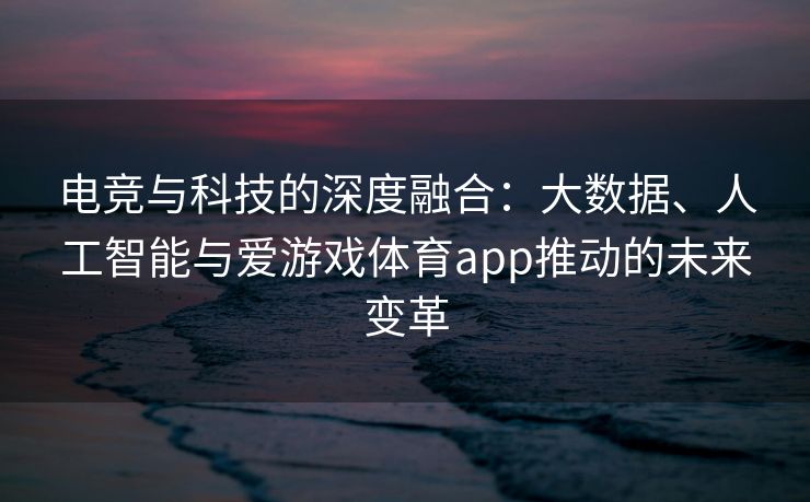 电竞与科技的深度融合：大数据、人工智能与爱游戏体育app推动的未来变革