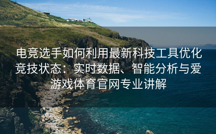 电竞选手如何利用最新科技工具优化竞技状态：实时数据、智能分析与爱游戏体育官网专业讲解