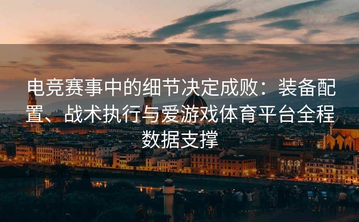 电竞赛事中的细节决定成败：装备配置、战术执行与爱游戏体育平台全程数据支撑