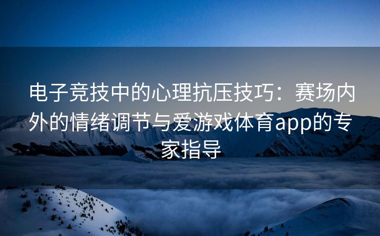 电子竞技中的心理抗压技巧：赛场内外的情绪调节与爱游戏体育app的专家指导