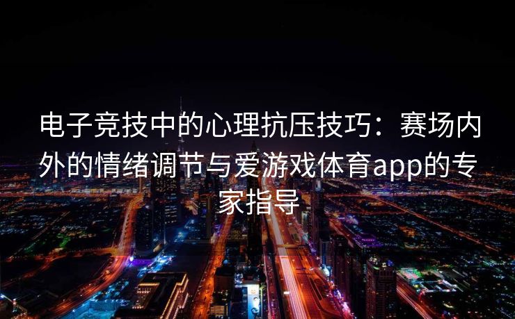 电子竞技中的心理抗压技巧：赛场内外的情绪调节与爱游戏体育app的专家指导