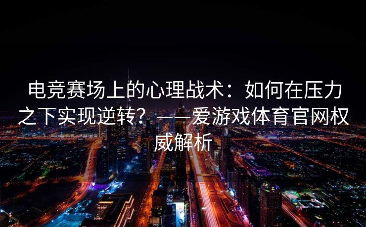 电竞赛场上的心理战术：如何在压力之下实现逆转？——爱游戏体育官网权威解析