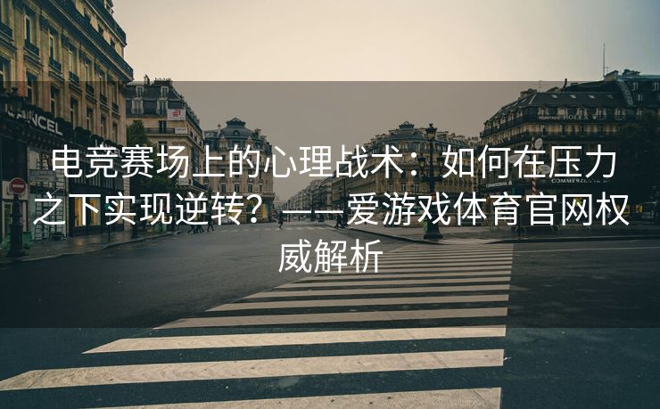 电竞赛场上的心理战术：如何在压力之下实现逆转？——爱游戏体育官网权威解析