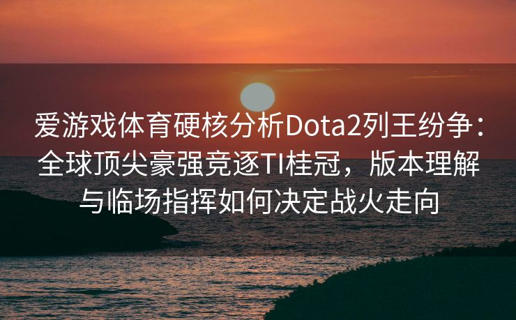 爱游戏体育硬核分析Dota2列王纷争：全球顶尖豪强竞逐TI桂冠，版本理解与临场指挥如何决定战火走向