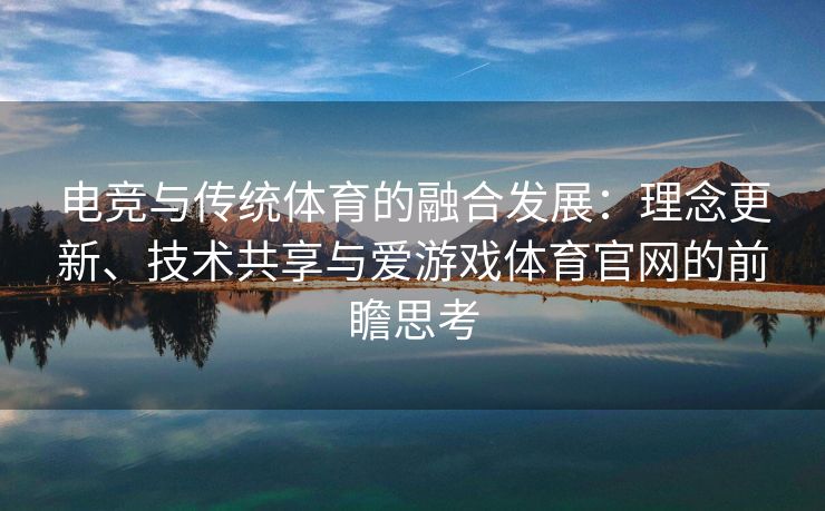 电竞与传统体育的融合发展：理念更新、技术共享与爱游戏体育官网的前瞻思考