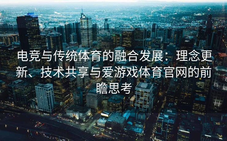 电竞与传统体育的融合发展：理念更新、技术共享与爱游戏体育官网的前瞻思考