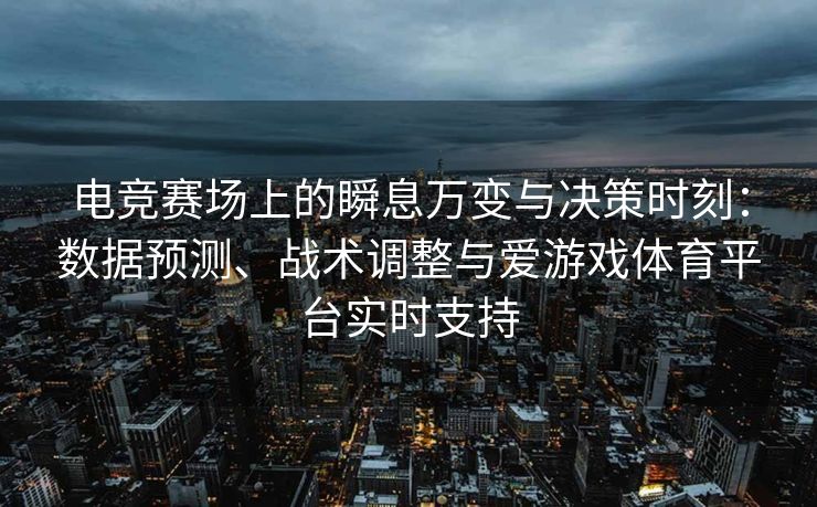 电竞赛场上的瞬息万变与决策时刻：数据预测、战术调整与爱游戏体育平台实时支持