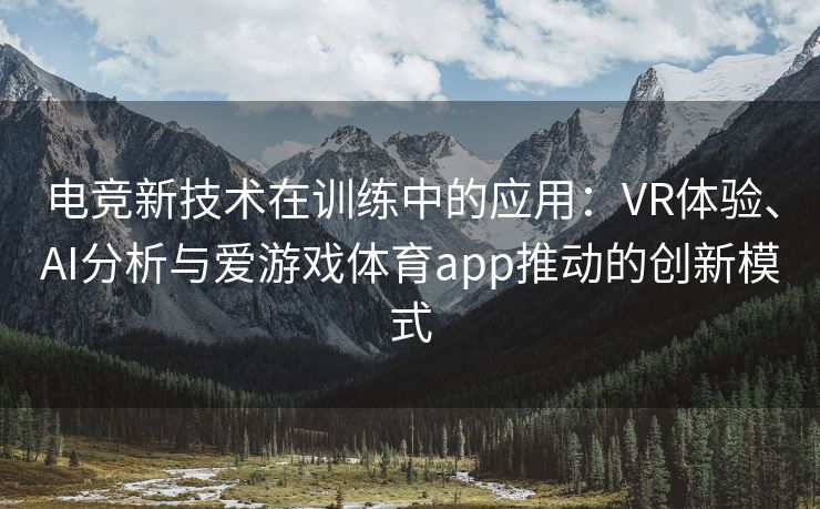 电竞新技术在训练中的应用：VR体验、AI分析与爱游戏体育app推动的创新模式