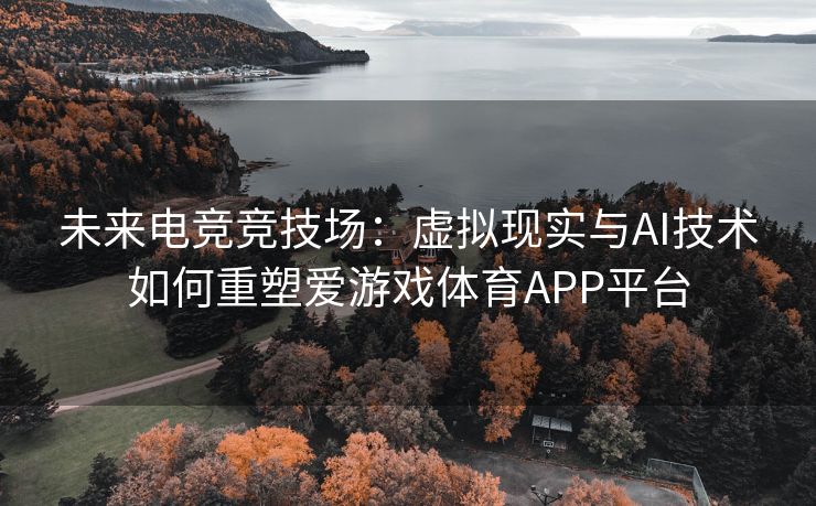 未来电竞竞技场：虚拟现实与AI技术如何重塑爱游戏体育APP平台