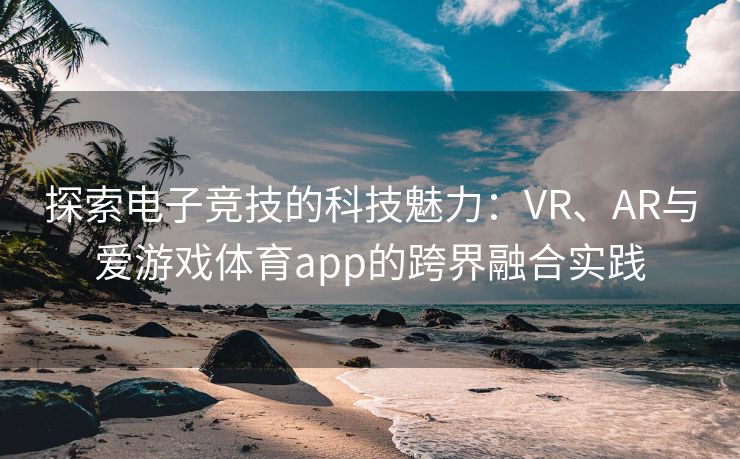 探索电子竞技的科技魅力：VR、AR与爱游戏体育app的跨界融合实践