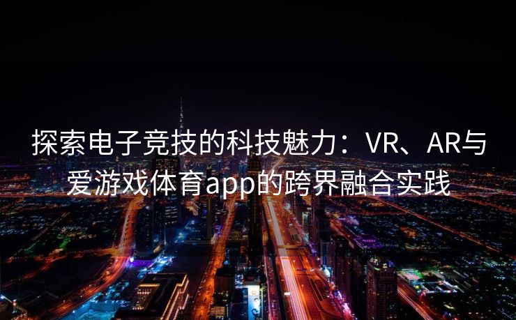 探索电子竞技的科技魅力：VR、AR与爱游戏体育app的跨界融合实践