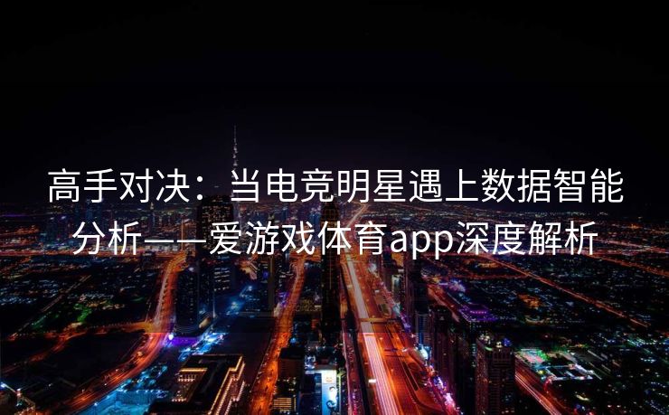 高手对决：当电竞明星遇上数据智能分析——爱游戏体育app深度解析