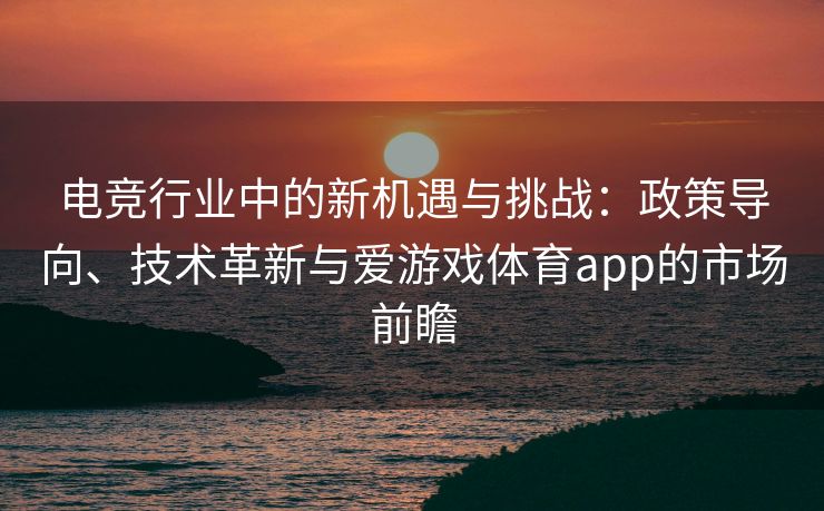 电竞行业中的新机遇与挑战：政策导向、技术革新与爱游戏体育app的市场前瞻