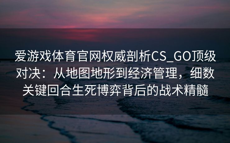 爱游戏体育官网权威剖析CS_GO顶级对决：从地图地形到经济管理，细数关键回合生死博弈背后的战术精髓