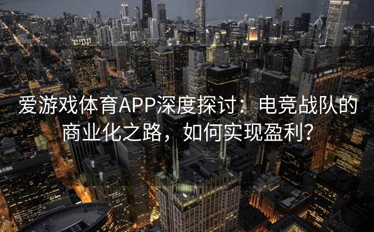 爱游戏体育APP深度探讨：电竞战队的商业化之路，如何实现盈利？