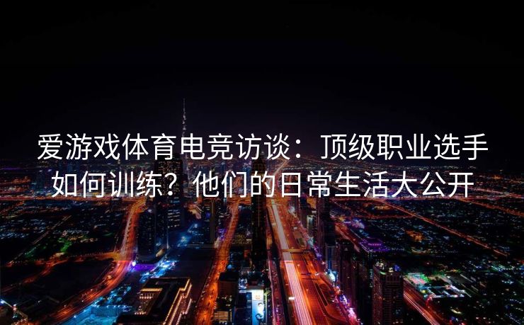 爱游戏体育电竞访谈：顶级职业选手如何训练？他们的日常生活大公开