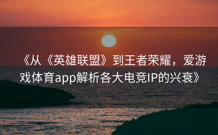 《从《英雄联盟》到王者荣耀，爱游戏体育app解析各大电竞IP的兴衰》