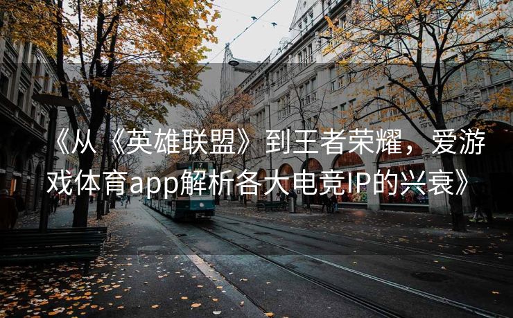 《从《英雄联盟》到王者荣耀，爱游戏体育app解析各大电竞IP的兴衰》