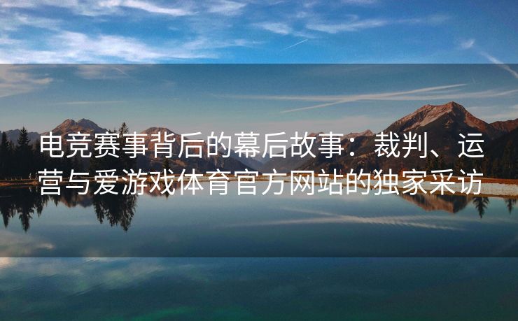 电竞赛事背后的幕后故事：裁判、运营与爱游戏体育官方网站的独家采访