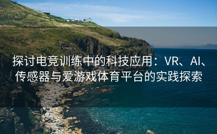 探讨电竞训练中的科技应用：VR、AI、传感器与爱游戏体育平台的实践探索