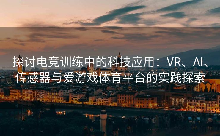 探讨电竞训练中的科技应用：VR、AI、传感器与爱游戏体育平台的实践探索