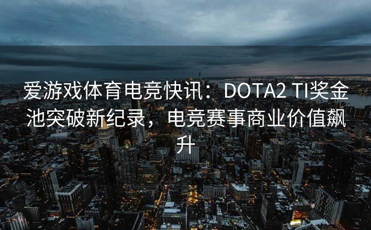 爱游戏体育电竞快讯：DOTA2 TI奖金池突破新纪录，电竞赛事商业价值飙升